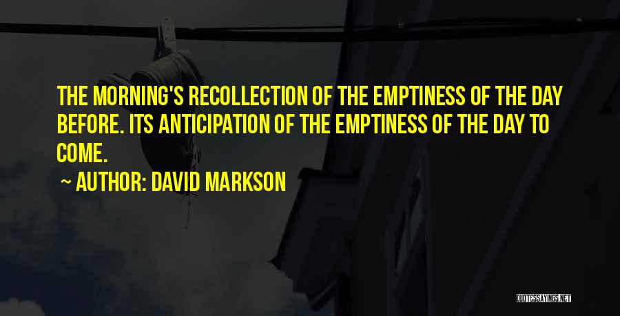David Markson Quotes: The Morning's Recollection Of The Emptiness Of The Day Before. Its Anticipation Of The Emptiness Of The Day To Come.