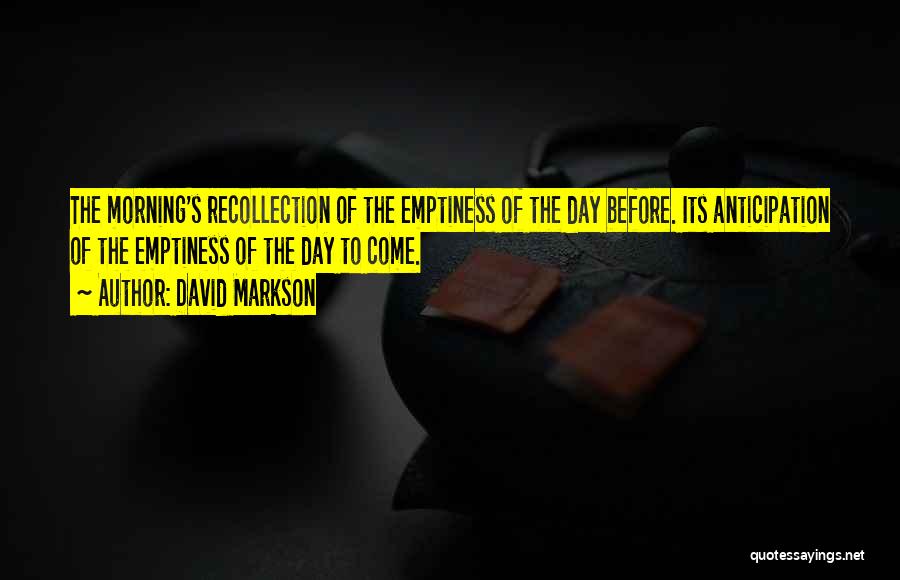 David Markson Quotes: The Morning's Recollection Of The Emptiness Of The Day Before. Its Anticipation Of The Emptiness Of The Day To Come.