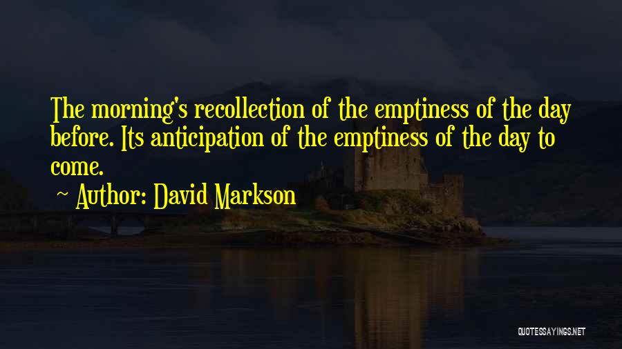 David Markson Quotes: The Morning's Recollection Of The Emptiness Of The Day Before. Its Anticipation Of The Emptiness Of The Day To Come.