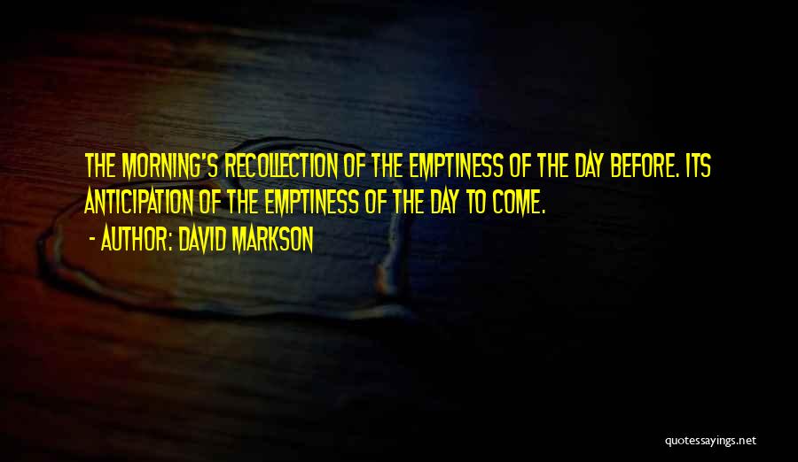 David Markson Quotes: The Morning's Recollection Of The Emptiness Of The Day Before. Its Anticipation Of The Emptiness Of The Day To Come.