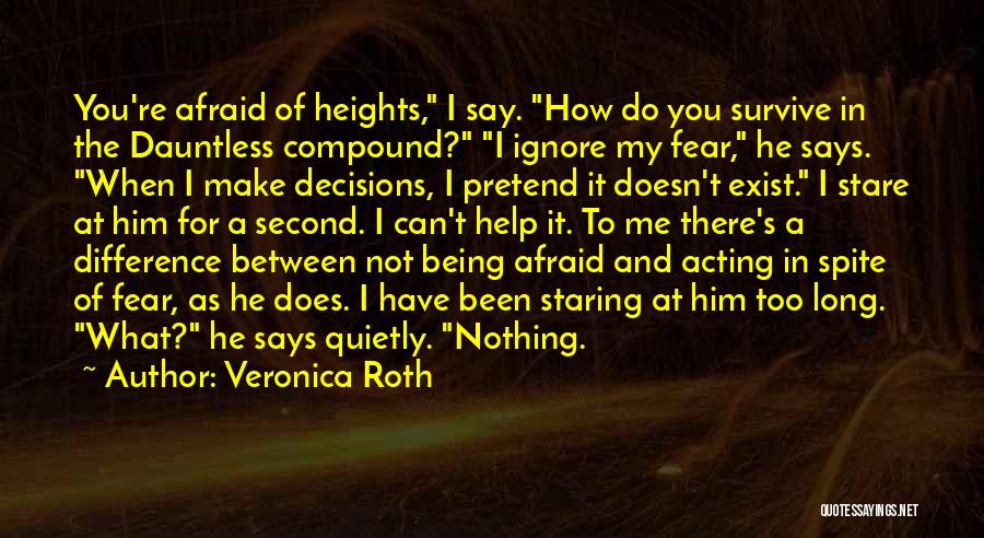Veronica Roth Quotes: You're Afraid Of Heights, I Say. How Do You Survive In The Dauntless Compound? I Ignore My Fear, He Says.