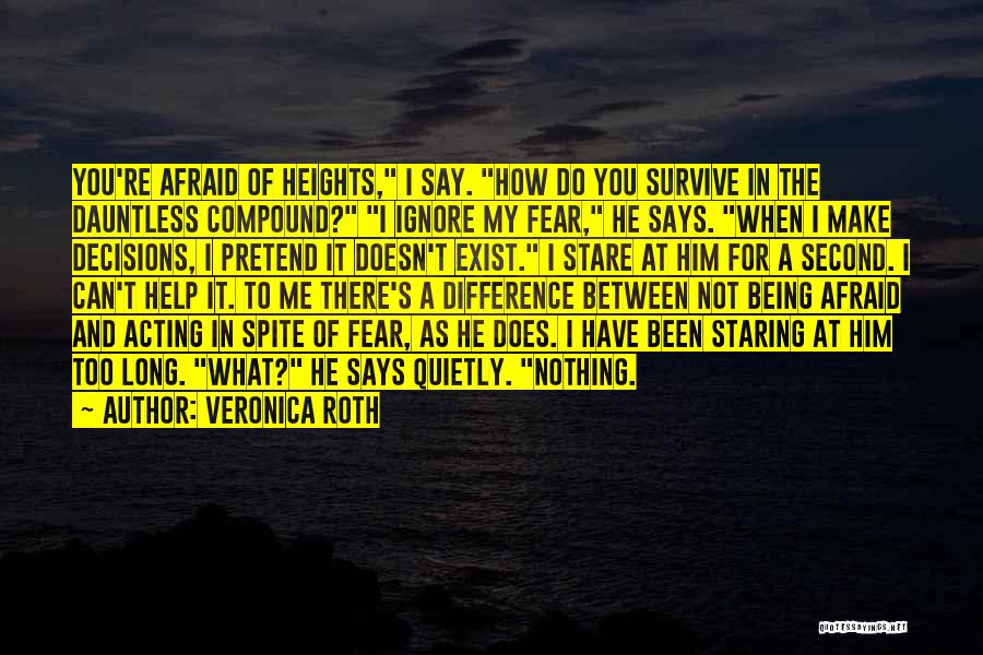 Veronica Roth Quotes: You're Afraid Of Heights, I Say. How Do You Survive In The Dauntless Compound? I Ignore My Fear, He Says.