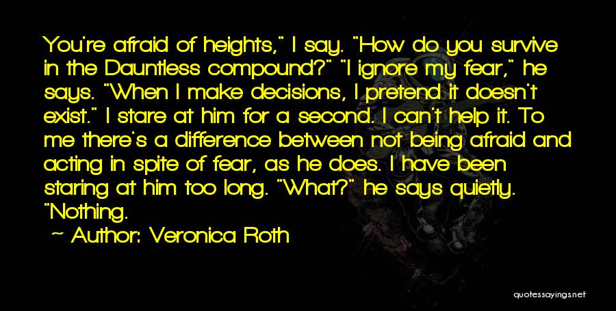 Veronica Roth Quotes: You're Afraid Of Heights, I Say. How Do You Survive In The Dauntless Compound? I Ignore My Fear, He Says.