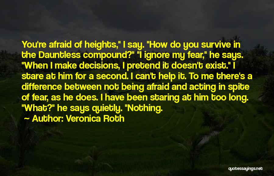 Veronica Roth Quotes: You're Afraid Of Heights, I Say. How Do You Survive In The Dauntless Compound? I Ignore My Fear, He Says.