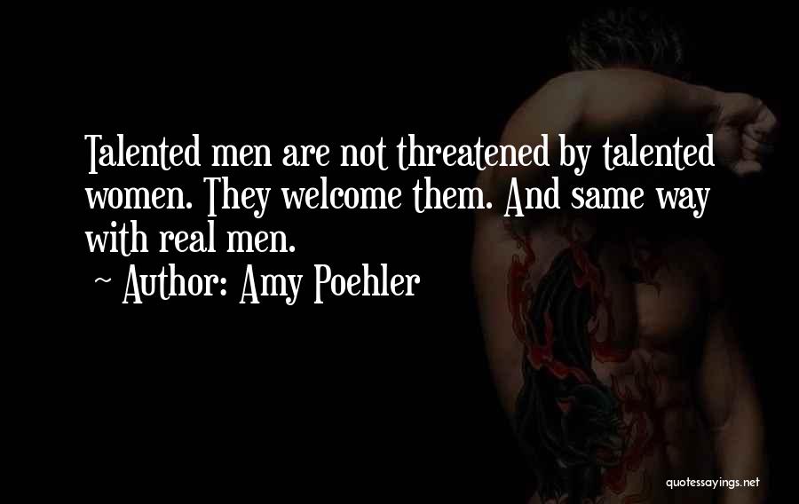 Amy Poehler Quotes: Talented Men Are Not Threatened By Talented Women. They Welcome Them. And Same Way With Real Men.