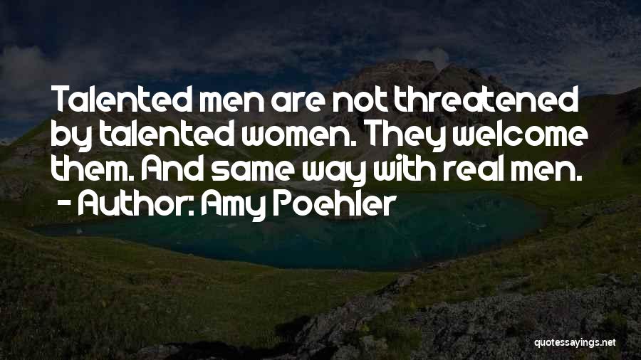 Amy Poehler Quotes: Talented Men Are Not Threatened By Talented Women. They Welcome Them. And Same Way With Real Men.