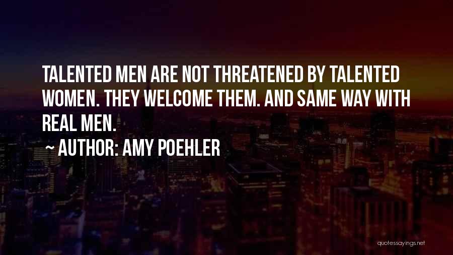 Amy Poehler Quotes: Talented Men Are Not Threatened By Talented Women. They Welcome Them. And Same Way With Real Men.