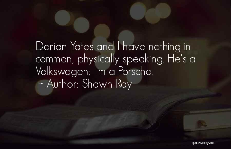 Shawn Ray Quotes: Dorian Yates And I Have Nothing In Common, Physically Speaking. He's A Volkswagen; I'm A Porsche.