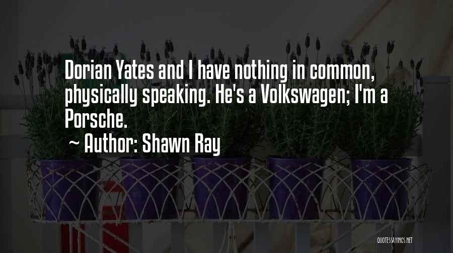 Shawn Ray Quotes: Dorian Yates And I Have Nothing In Common, Physically Speaking. He's A Volkswagen; I'm A Porsche.