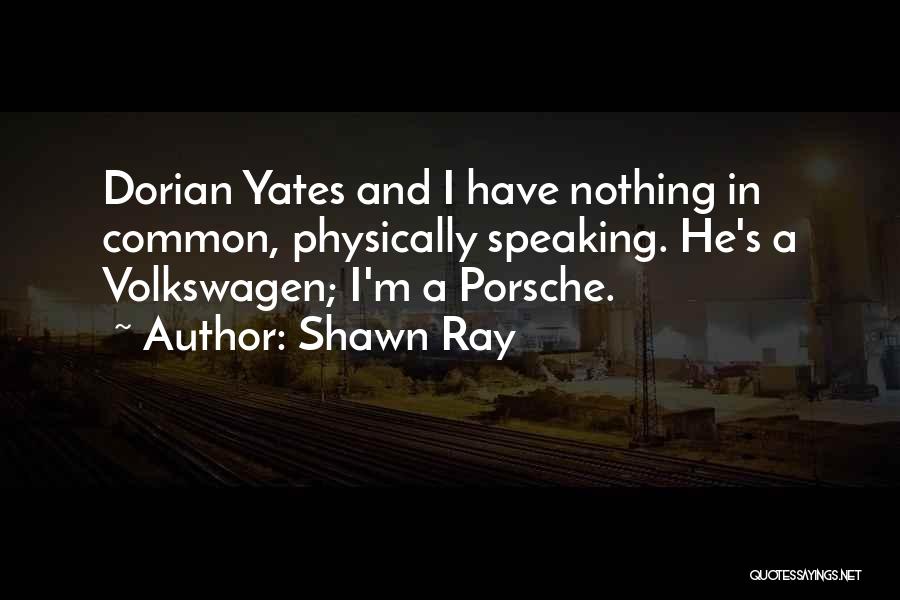 Shawn Ray Quotes: Dorian Yates And I Have Nothing In Common, Physically Speaking. He's A Volkswagen; I'm A Porsche.