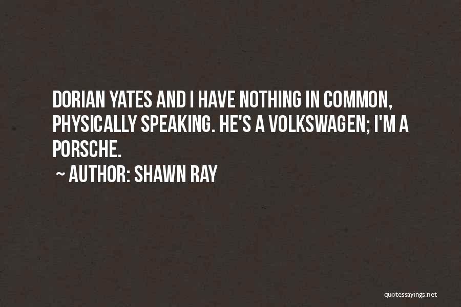 Shawn Ray Quotes: Dorian Yates And I Have Nothing In Common, Physically Speaking. He's A Volkswagen; I'm A Porsche.