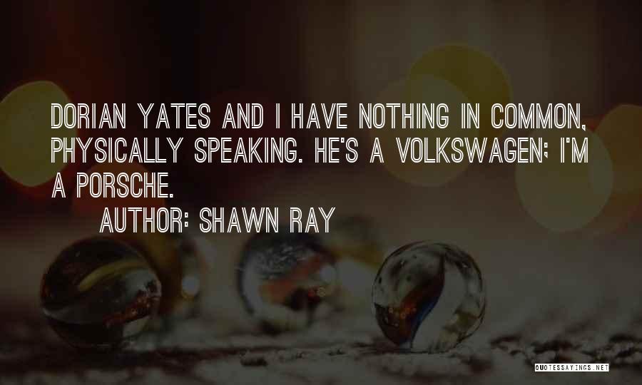 Shawn Ray Quotes: Dorian Yates And I Have Nothing In Common, Physically Speaking. He's A Volkswagen; I'm A Porsche.