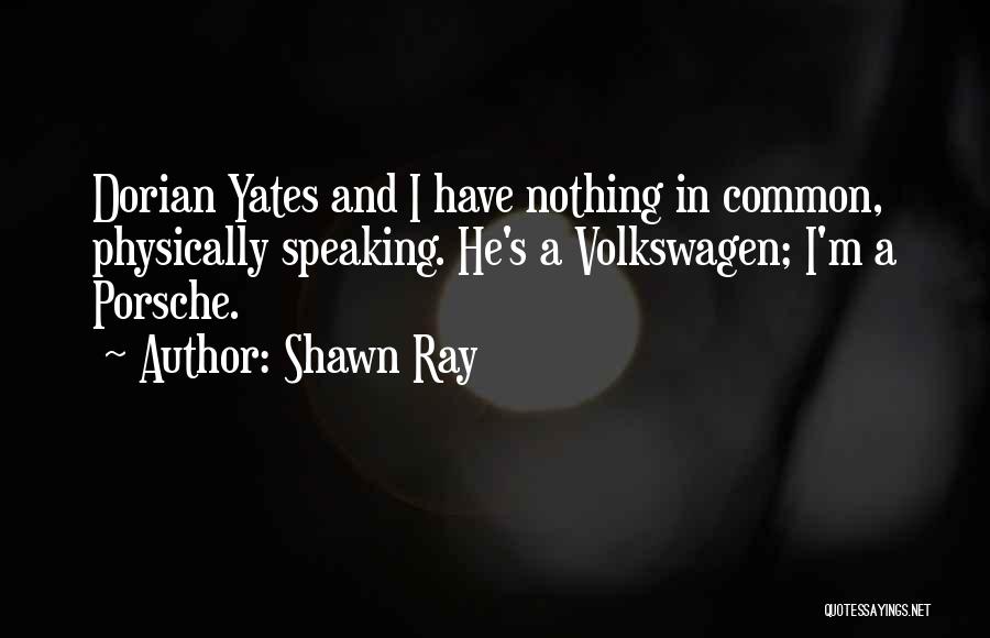 Shawn Ray Quotes: Dorian Yates And I Have Nothing In Common, Physically Speaking. He's A Volkswagen; I'm A Porsche.