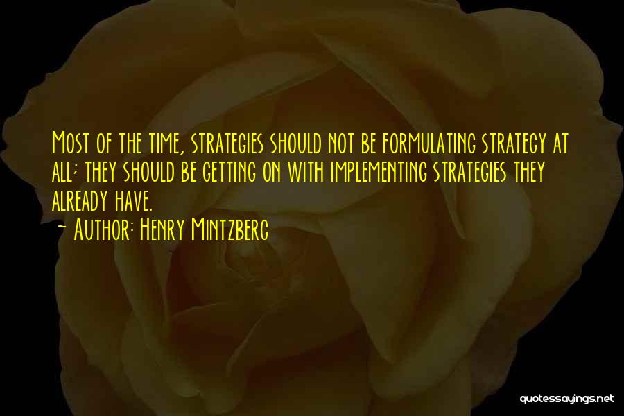 Henry Mintzberg Quotes: Most Of The Time, Strategies Should Not Be Formulating Strategy At All; They Should Be Getting On With Implementing Strategies