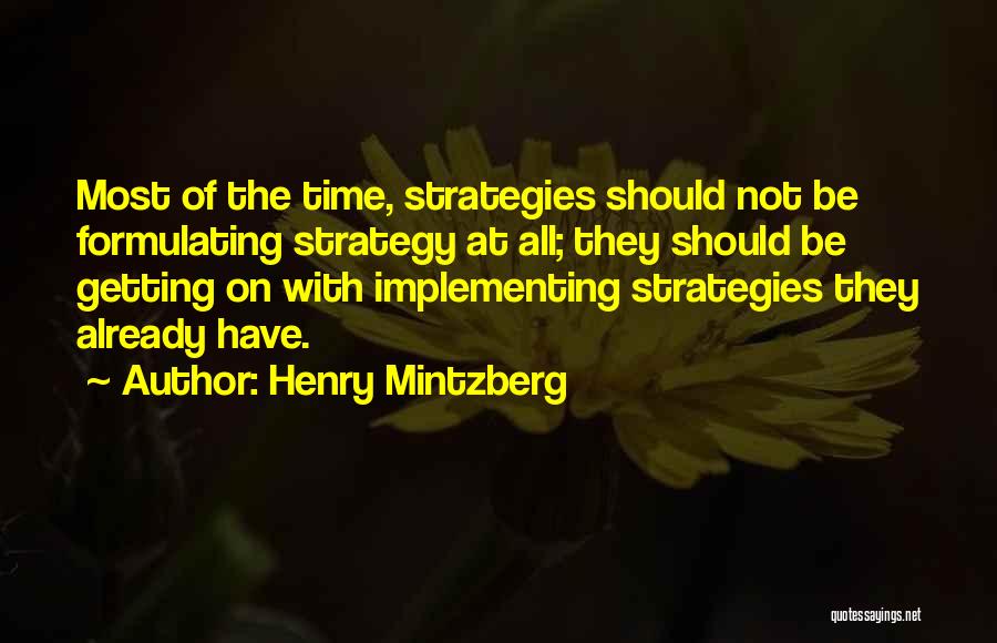 Henry Mintzberg Quotes: Most Of The Time, Strategies Should Not Be Formulating Strategy At All; They Should Be Getting On With Implementing Strategies