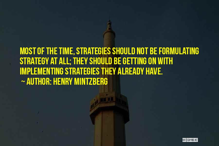 Henry Mintzberg Quotes: Most Of The Time, Strategies Should Not Be Formulating Strategy At All; They Should Be Getting On With Implementing Strategies
