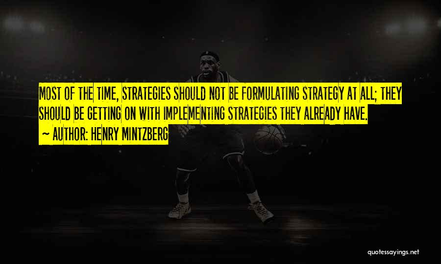 Henry Mintzberg Quotes: Most Of The Time, Strategies Should Not Be Formulating Strategy At All; They Should Be Getting On With Implementing Strategies