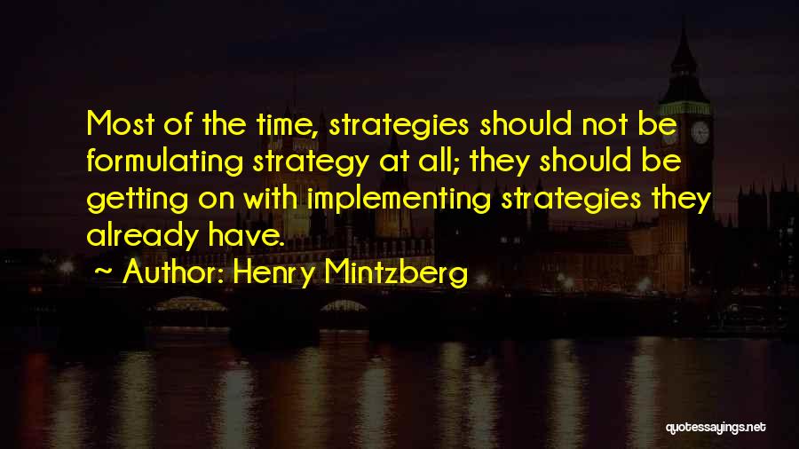 Henry Mintzberg Quotes: Most Of The Time, Strategies Should Not Be Formulating Strategy At All; They Should Be Getting On With Implementing Strategies