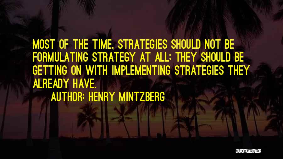 Henry Mintzberg Quotes: Most Of The Time, Strategies Should Not Be Formulating Strategy At All; They Should Be Getting On With Implementing Strategies