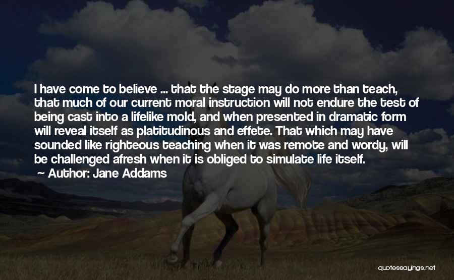 Jane Addams Quotes: I Have Come To Believe ... That The Stage May Do More Than Teach, That Much Of Our Current Moral