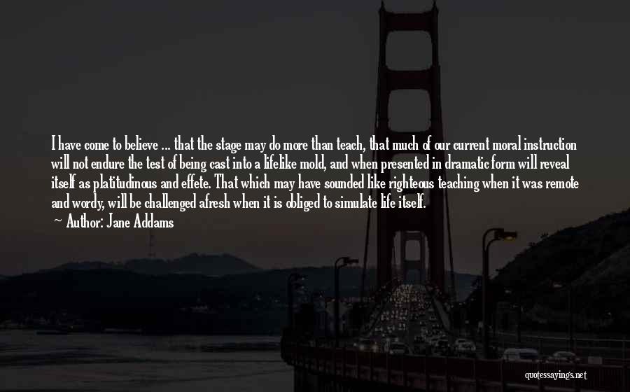 Jane Addams Quotes: I Have Come To Believe ... That The Stage May Do More Than Teach, That Much Of Our Current Moral