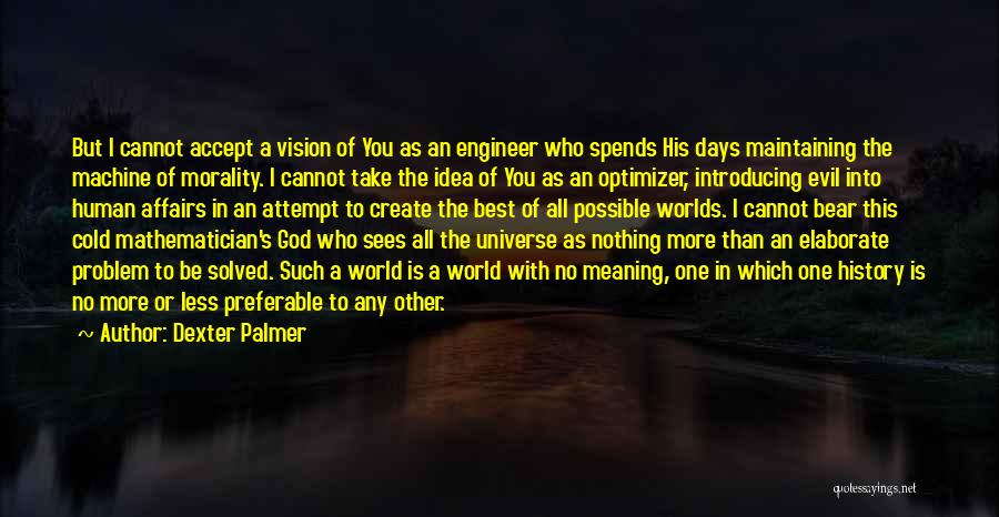 Dexter Palmer Quotes: But I Cannot Accept A Vision Of You As An Engineer Who Spends His Days Maintaining The Machine Of Morality.