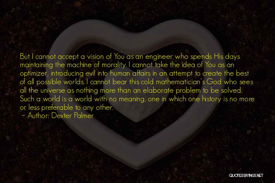 Dexter Palmer Quotes: But I Cannot Accept A Vision Of You As An Engineer Who Spends His Days Maintaining The Machine Of Morality.