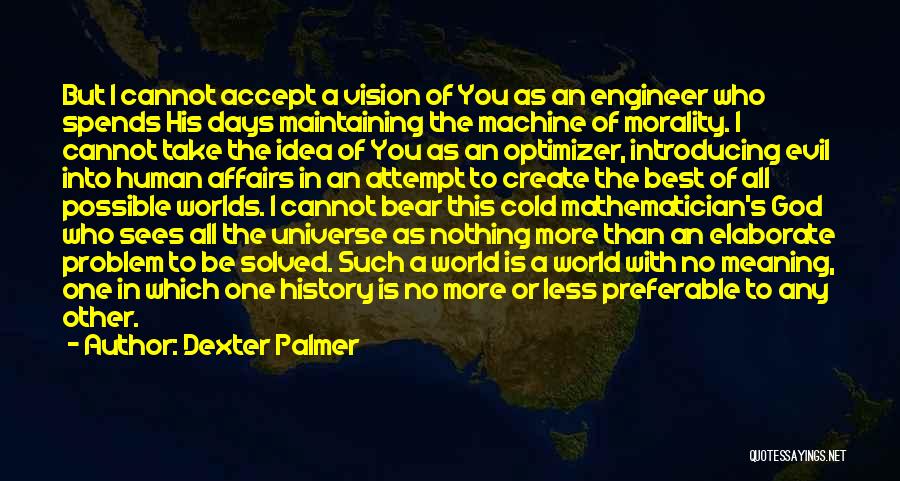 Dexter Palmer Quotes: But I Cannot Accept A Vision Of You As An Engineer Who Spends His Days Maintaining The Machine Of Morality.