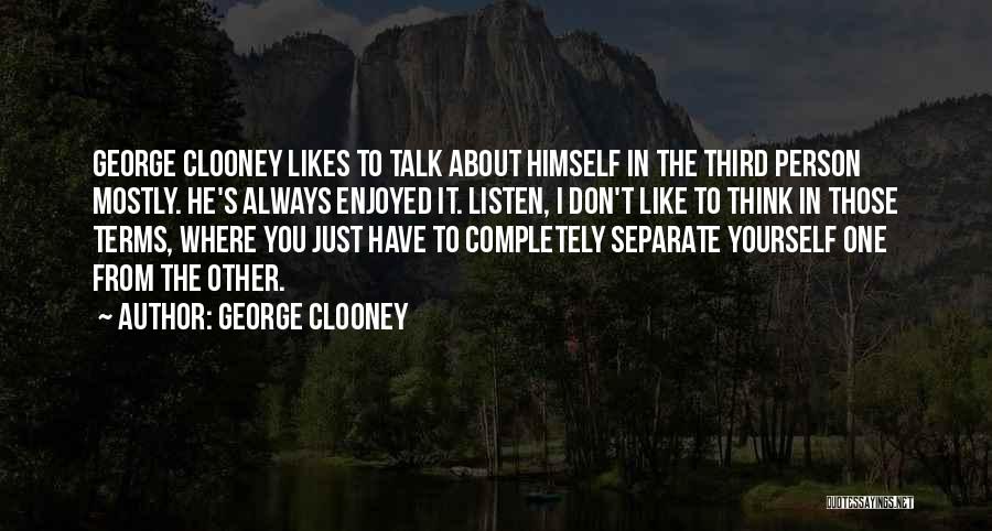 George Clooney Quotes: George Clooney Likes To Talk About Himself In The Third Person Mostly. He's Always Enjoyed It. Listen, I Don't Like