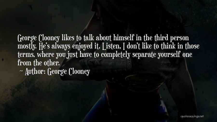 George Clooney Quotes: George Clooney Likes To Talk About Himself In The Third Person Mostly. He's Always Enjoyed It. Listen, I Don't Like