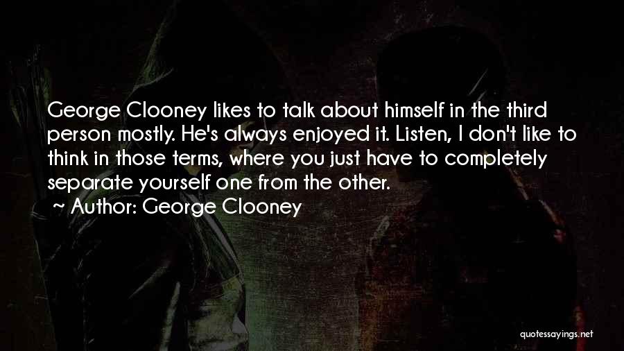 George Clooney Quotes: George Clooney Likes To Talk About Himself In The Third Person Mostly. He's Always Enjoyed It. Listen, I Don't Like