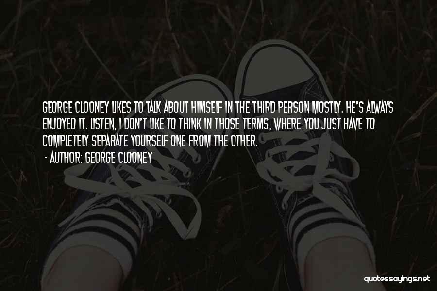 George Clooney Quotes: George Clooney Likes To Talk About Himself In The Third Person Mostly. He's Always Enjoyed It. Listen, I Don't Like
