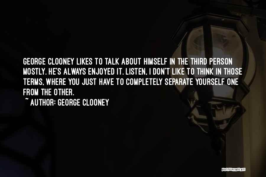 George Clooney Quotes: George Clooney Likes To Talk About Himself In The Third Person Mostly. He's Always Enjoyed It. Listen, I Don't Like