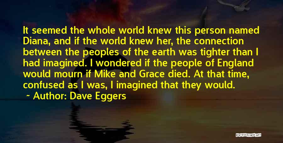 Dave Eggers Quotes: It Seemed The Whole World Knew This Person Named Diana, And If The World Knew Her, The Connection Between The