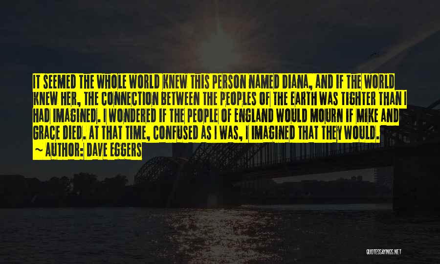 Dave Eggers Quotes: It Seemed The Whole World Knew This Person Named Diana, And If The World Knew Her, The Connection Between The