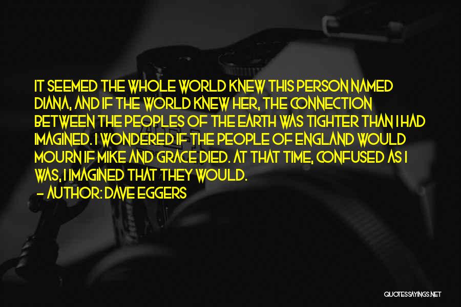 Dave Eggers Quotes: It Seemed The Whole World Knew This Person Named Diana, And If The World Knew Her, The Connection Between The