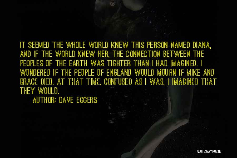 Dave Eggers Quotes: It Seemed The Whole World Knew This Person Named Diana, And If The World Knew Her, The Connection Between The