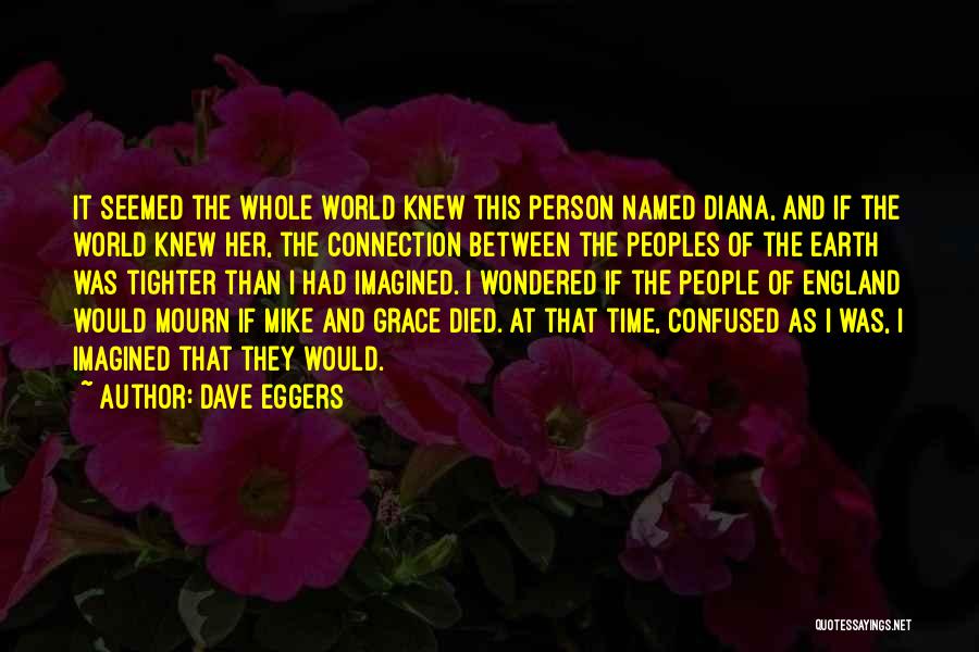 Dave Eggers Quotes: It Seemed The Whole World Knew This Person Named Diana, And If The World Knew Her, The Connection Between The