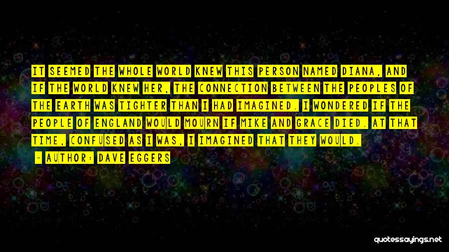 Dave Eggers Quotes: It Seemed The Whole World Knew This Person Named Diana, And If The World Knew Her, The Connection Between The