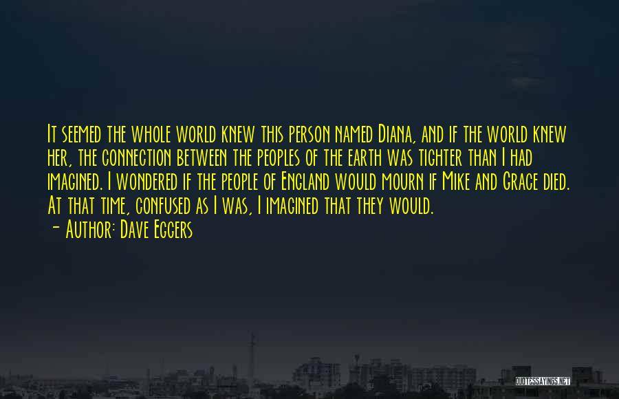 Dave Eggers Quotes: It Seemed The Whole World Knew This Person Named Diana, And If The World Knew Her, The Connection Between The