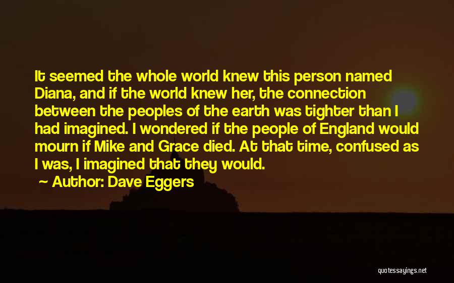 Dave Eggers Quotes: It Seemed The Whole World Knew This Person Named Diana, And If The World Knew Her, The Connection Between The