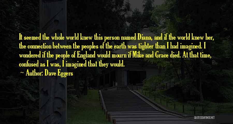 Dave Eggers Quotes: It Seemed The Whole World Knew This Person Named Diana, And If The World Knew Her, The Connection Between The