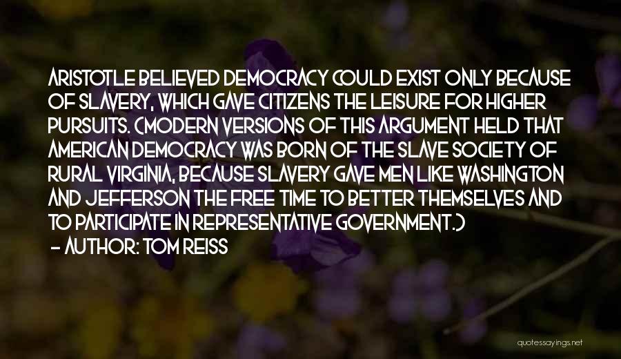 Tom Reiss Quotes: Aristotle Believed Democracy Could Exist Only Because Of Slavery, Which Gave Citizens The Leisure For Higher Pursuits. (modern Versions Of