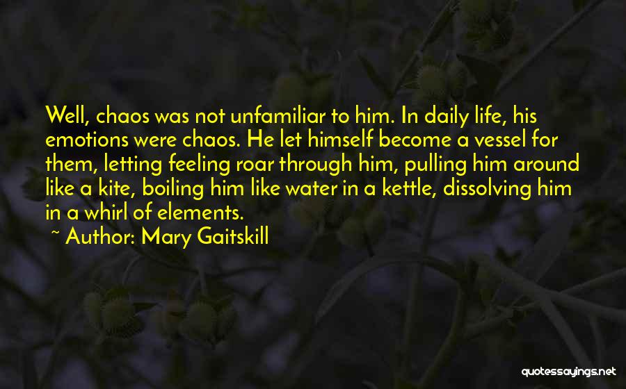 Mary Gaitskill Quotes: Well, Chaos Was Not Unfamiliar To Him. In Daily Life, His Emotions Were Chaos. He Let Himself Become A Vessel