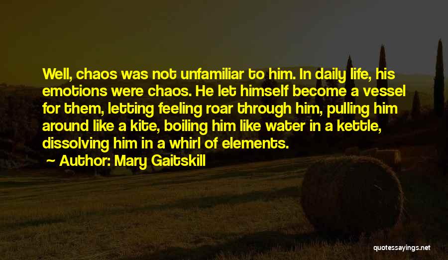Mary Gaitskill Quotes: Well, Chaos Was Not Unfamiliar To Him. In Daily Life, His Emotions Were Chaos. He Let Himself Become A Vessel