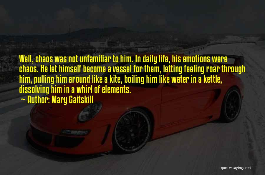 Mary Gaitskill Quotes: Well, Chaos Was Not Unfamiliar To Him. In Daily Life, His Emotions Were Chaos. He Let Himself Become A Vessel