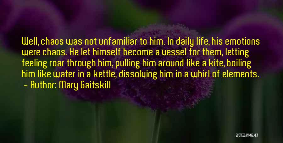 Mary Gaitskill Quotes: Well, Chaos Was Not Unfamiliar To Him. In Daily Life, His Emotions Were Chaos. He Let Himself Become A Vessel