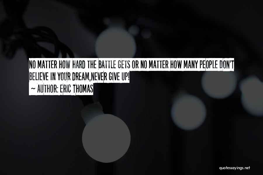 Eric Thomas Quotes: No Matter How Hard The Battle Gets Or No Matter How Many People Don't Believe In Your Dream,never Give Up!