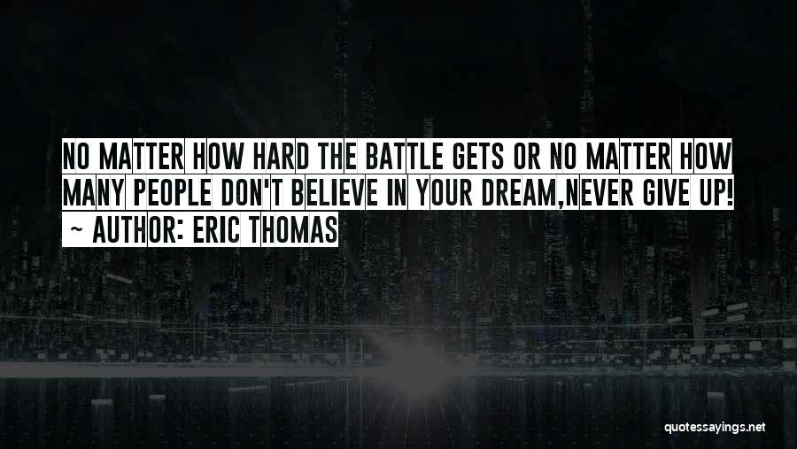 Eric Thomas Quotes: No Matter How Hard The Battle Gets Or No Matter How Many People Don't Believe In Your Dream,never Give Up!