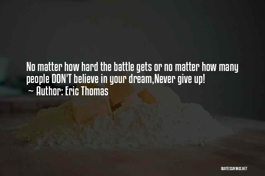 Eric Thomas Quotes: No Matter How Hard The Battle Gets Or No Matter How Many People Don't Believe In Your Dream,never Give Up!